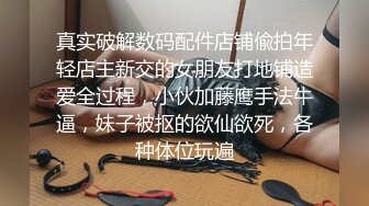 真实破解数码配件店铺偸拍年轻店主新交的女朋友打地铺造爱全过程，小伙加藤鹰手法牛逼，妹子被抠的欲仙欲死，各种体位玩遍