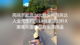 高端泄密流出火爆全网泡良达人金先生约炮89良家少妇朴X惠寓所激情观音坐莲捅逼