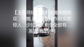 【王哥寻妓】都市淫魔深夜探花，一晚上五场连续作战实在惊人，少妇嫩妹熟女全都有，高清源码录制