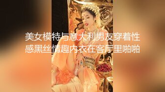 美女模特与意大利男友穿着性感黑丝情趣内衣在客厅里啪啪