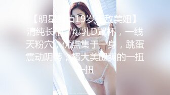 【明星颜值19岁无敌美妞】清纯长相，爆乳D罩杯，一线天粉穴，优点集于一身，跳蛋震动阴蒂，超大美腿爽的一扭一扭