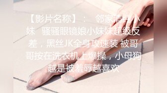 【影片名称】：✨邻家清纯小妹✨骚骚眼镜娘小妹妹超级反差，黑丝JK全身攻速装 被哥哥按在洗衣机上爆操，小母狗越是被羞辱越喜欢