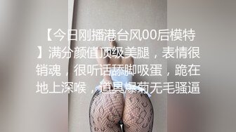 【今日刚播港台风00后模特】满分颜值顶级美腿，表情很销魂，很听话舔脚吸蛋，跪在地上深喉，道具爆菊无毛骚逼