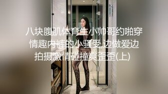 八块腹肌体育生小帅哥约啪穿情趣内裤的小骚受,边做爱边拍摄激情碰撞爽歪歪(上) 