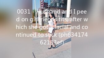 0031 - Husband and I peed on girlfriends tits, after which she got a facial and continued to suck (ph63417462133ef)