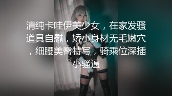 清纯卡哇伊美少女，在家发骚道具自慰，娇小身材无毛嫩穴，细腰美臀特写，骑乘位深插小骚逼