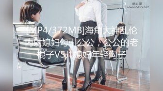 [MP4/372MB]海角大神乱伦内射媳妇勾引公公，公公的老棍子VS儿媳妇年轻沟子