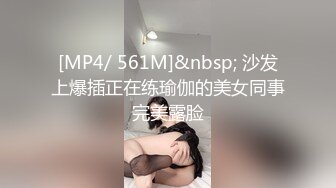 [MP4/ 561M]&nbsp; 沙发上爆插正在练瑜伽的美女同事完美露脸