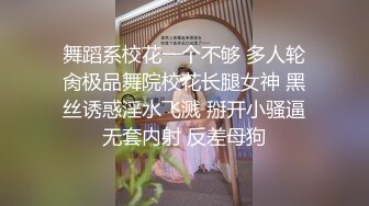 舞蹈系校花一个不够 多人轮肏极品舞院校花长腿女神 黑丝诱惑淫水飞溅 掰开小骚逼无套内射 反差母狗