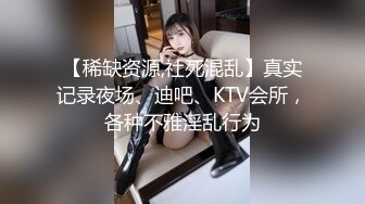 【稀缺资源,社死混乱】真实记录夜场、迪吧、KTV会所，各种不雅淫乱行为