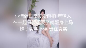 小情侣日常爱爱自拍 年轻人在一起只要想要了就翻身上马 妹子爽叫不停 贵在真实