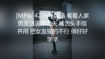 [MP4/ 422M] 舔逼 看看人家男友这逼舔功夫 嘴舌头手指并用 把女友骚的不行 得好好学学