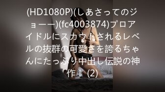 (HD1080P)(しあさってのジョーー)(fc4003874)プロアイドルにスカウトされるレベルの抜群の可愛さを誇るちゃんにたっぷり中出し伝説の神作！ (2)