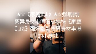 ★☆《家庭乱L》★☆强J刚刚离异身材丰满的小姨妹《家庭乱伦》强奸刚刚离异身材丰满的小姨妹