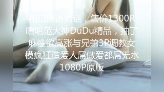 粗口淫语对话，售价1300R嘻哈范大神DuDu精品，抽了麻性欲高涨与兄弟3P调教女模疯狂造爱人屌做爱都屌无水1080P原版