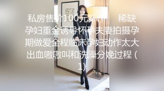 私房售价100元新作❤️稀缺孕妇重金诱导怀孕夫妻拍摄孕期做爱全程临床孕妇动作太大出血嗷嗷叫和洗澡分娩过程 (1)