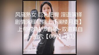 风骚熟女 巨乳肥臀 淫语演绎 剧情演绎被强上【澜楼月夏】 上帝视角扒B自慰~双道具自慰~扣穴【60v】 (11)