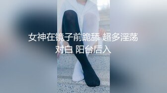 女神在镜子前跪舔 超多淫荡对白 阳台后入