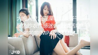 大胸人妻洗完澡与炮友开干 黑色纱衣性感迷人 激情舌吻啪啪啪[MP4/968MB]