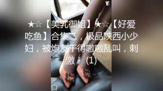 ★☆【美乳御姐】★☆【好爱吃鱼】合集二，极品陕西小少妇，被炮友干得嗷嗷乱叫，刺激！ (1)