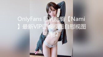 OnlyFans 巨乳肥臀【Nami】最新VIP订阅视图自慰视图福利2