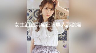 女主涵涵用嘴征服男人舔到爆